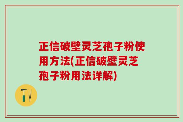 正信破壁灵芝孢子粉使用方法(正信破壁灵芝孢子粉用法详解) 正信破壁灵芝孢子粉使用方法(正信破壁灵芝孢子粉用法详解)