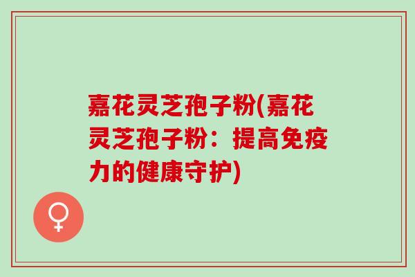 嘉花灵芝孢子粉(嘉花灵芝孢子粉：提高免疫力的健康守护)