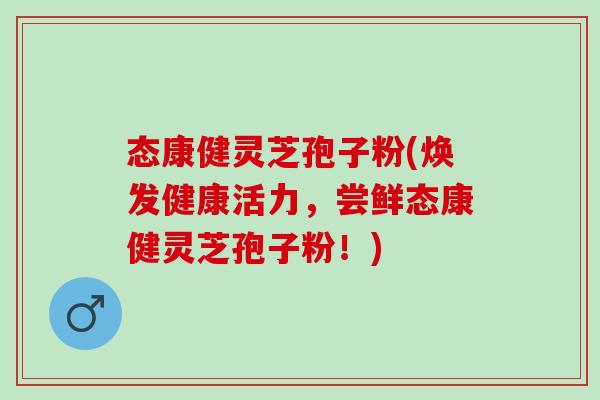 态康健灵芝孢子粉(焕发健康活力,尝鲜态康健灵芝孢子粉!) 态康健灵芝孢子粉(焕发健康活力,尝鲜态康健灵芝孢子粉!)