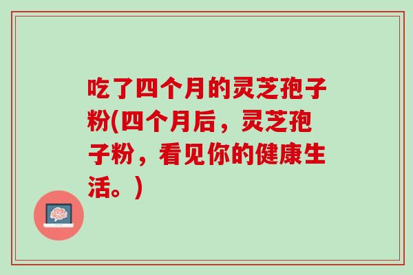 吃了四个月的灵芝孢子粉(四个月后,灵芝孢子粉,看见你的健康生活。) 吃了四个月的灵芝孢子粉(四个月后,灵芝孢子粉,看见你的健康生活。)