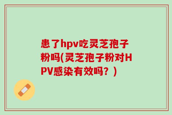 患了hpv吃灵芝孢子粉吗(灵芝孢子粉对HPV感染有效吗？)