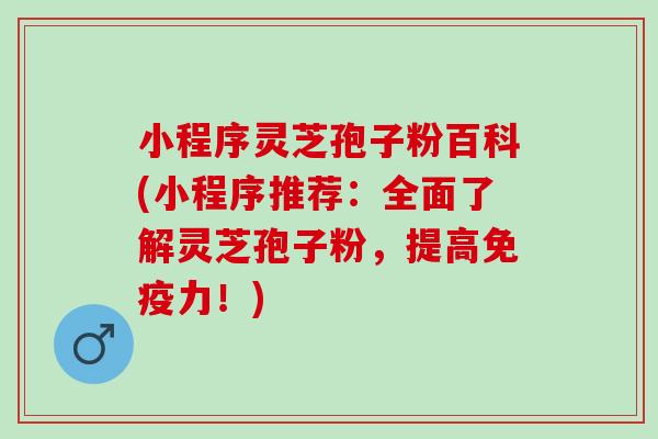 小程序灵芝孢子粉百科(小程序推荐：全面了解灵芝孢子粉，提高免疫力！)