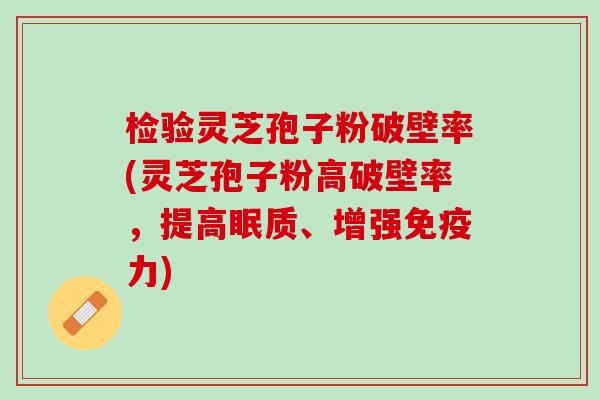 检验灵芝孢子粉破壁率(灵芝孢子粉高破壁率，提高眠质、增强免疫力)