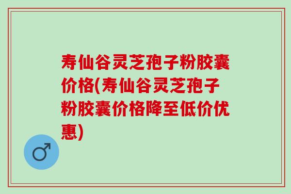 寿仙谷灵芝孢子粉胶囊价格(寿仙谷灵芝孢子粉胶囊价格降至低价优惠) 寿仙谷灵芝孢子粉胶囊价格(寿仙谷灵芝孢子粉胶囊价格降至低价优惠)