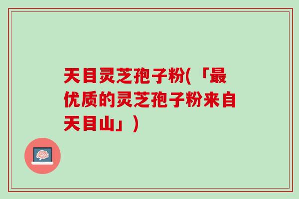 天目灵芝孢子粉(「最优质的灵芝孢子粉来自天目山」)