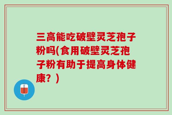 能吃破壁灵芝孢子粉吗(食用破壁灵芝孢子粉有助于提高身体健康？)
