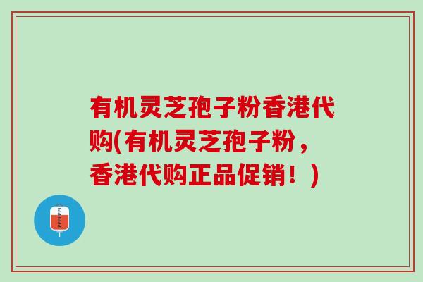 有机灵芝孢子粉香港代购(有机灵芝孢子粉，香港代购正品促销！)