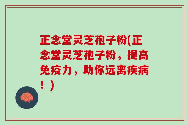正念堂灵芝孢子粉(正念堂灵芝孢子粉，提高免疫力，助你远离疾病！)