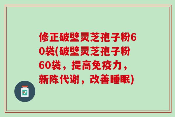 修正破壁灵芝孢子粉60袋(破壁灵芝孢子粉60袋，提高免疫力，新陈代谢，改善睡眠)