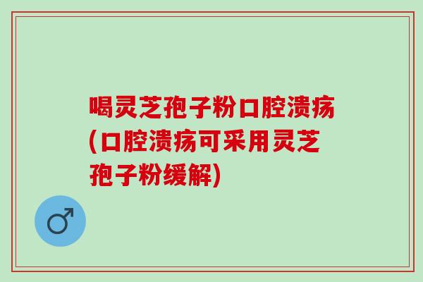 喝灵芝孢子粉口腔溃疡(口腔溃疡可采用灵芝孢子粉缓解)
