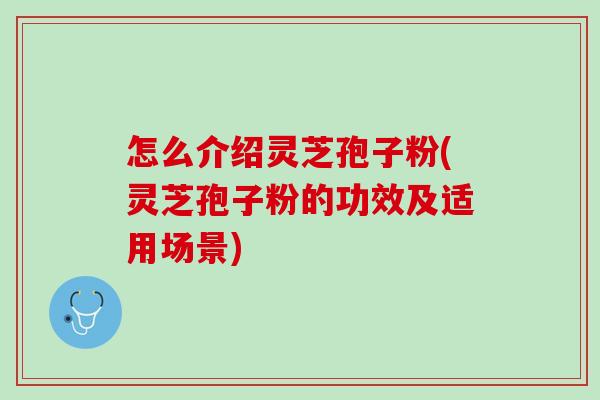 怎么介绍灵芝孢子粉(灵芝孢子粉的功效及适用场景) 怎么介绍灵芝孢子粉(灵芝孢子粉的功效及适用场景)