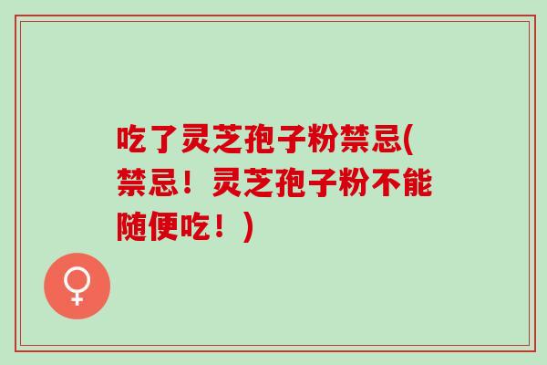 吃了灵芝孢子粉禁忌(禁忌！灵芝孢子粉不能随便吃！)