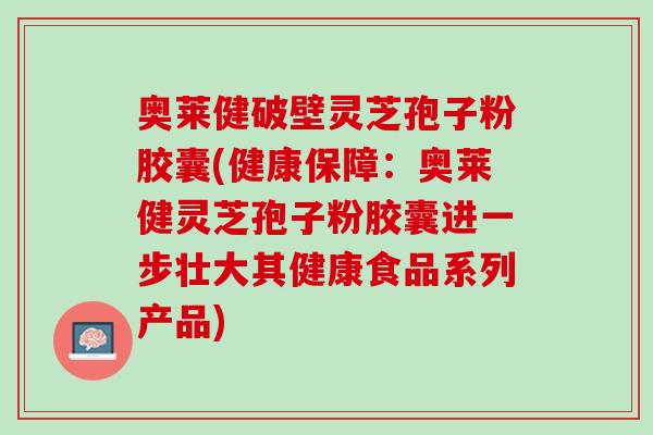 奥莱健破壁灵芝孢子粉胶囊(健康保障：奥莱健灵芝孢子粉胶囊进一步壮大其健康食品系列产品)