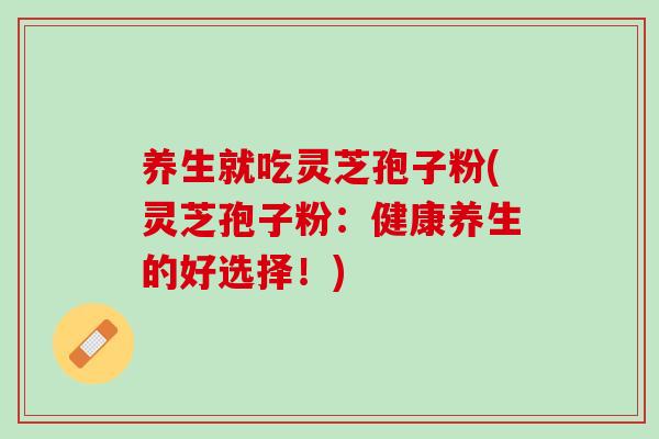 养生就吃灵芝孢子粉(灵芝孢子粉：健康养生的好选择！)