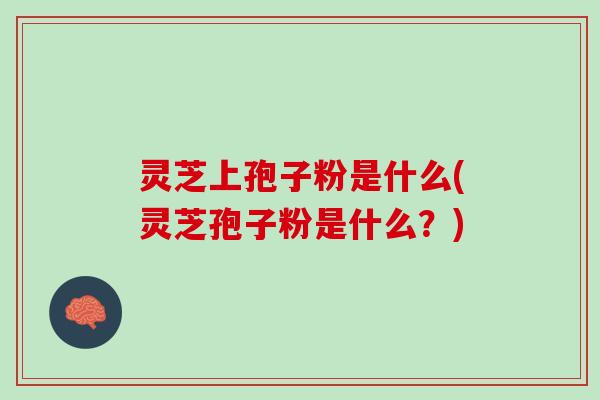 灵芝上孢子粉是什么(灵芝孢子粉是什么？)