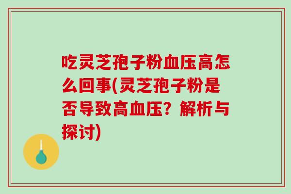 吃灵芝孢子粉高怎么回事(灵芝孢子粉是否导致高？解析与探讨)