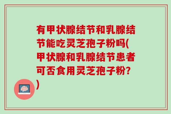 有甲状腺结节和乳腺结节能吃灵芝孢子粉吗(甲状腺和乳腺结节患者可否食用灵芝孢子粉？)