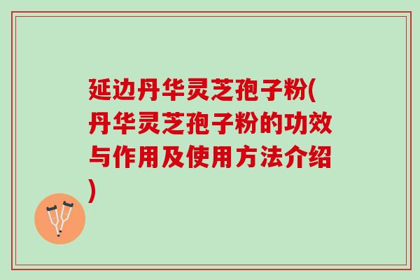 延边丹华灵芝孢子粉(丹华灵芝孢子粉的功效与作用及使用方法介绍)