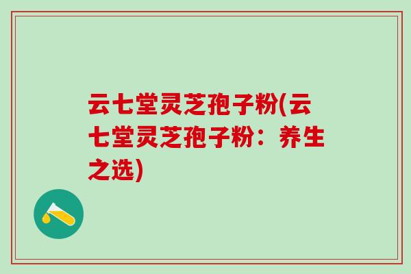 云七堂灵芝孢子粉(云七堂灵芝孢子粉：养生之选)