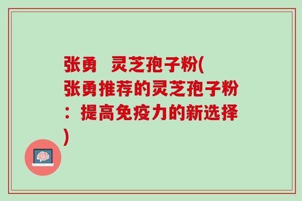 张勇 灵芝孢子粉(张勇推荐的灵芝孢子粉:提高免疫力的新选择) 张勇 灵芝孢子粉(张勇推荐的灵芝孢子粉:提高免疫力的新选择)