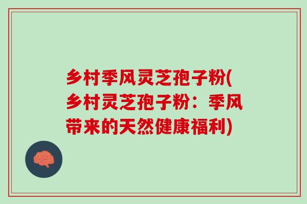 乡村季风灵芝孢子粉(乡村灵芝孢子粉:季风带来的天然健康福利) 乡村季风灵芝孢子粉(乡村灵芝孢子粉:季风带来的天然健康福利)