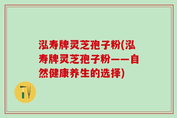 泓寿牌灵芝孢子粉(泓寿牌灵芝孢子粉——自然健康养生的选择)