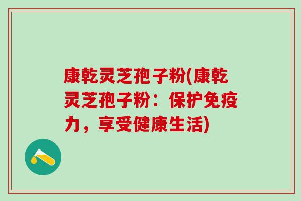 康乾灵芝孢子粉(康乾灵芝孢子粉：保护免疫力，享受健康生活)