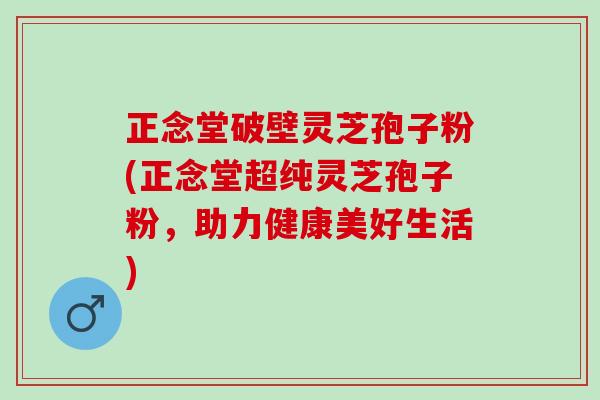 正念堂破壁灵芝孢子粉(正念堂超纯灵芝孢子粉，助力健康美好生活)