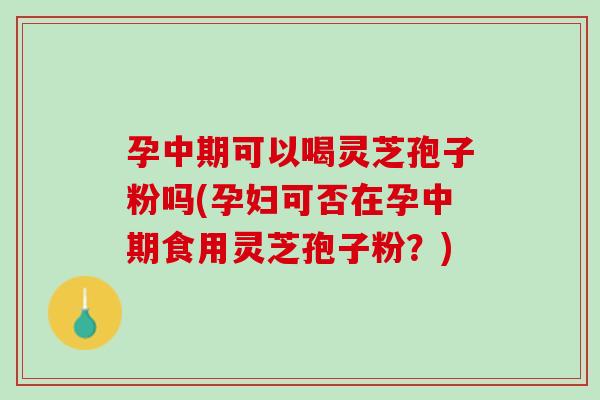 孕中期可以喝灵芝孢子粉吗(孕妇可否在孕中期食用灵芝孢子粉?) 孕中期可以喝灵芝孢子粉吗(孕妇可否在孕中期食用灵芝孢子粉?)