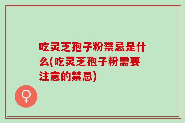 吃灵芝孢子粉禁忌是什么(吃灵芝孢子粉需要注意的禁忌)