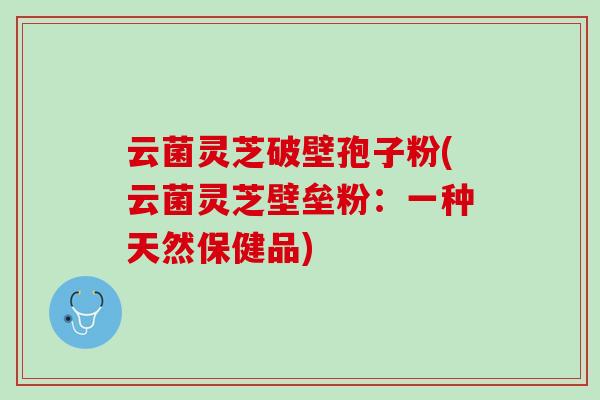 云菌灵芝破壁孢子粉(云菌灵芝壁垒粉：一种天然保健品)