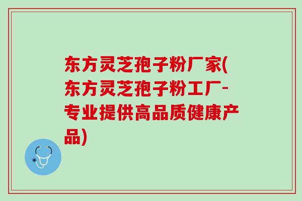 东方灵芝孢子粉厂家(东方灵芝孢子粉工厂-专业提供高品质健康产品)
