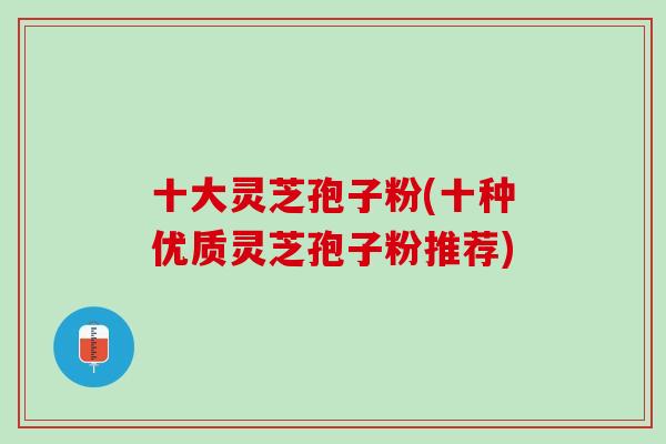 十大灵芝孢子粉(十种优质灵芝孢子粉推荐)