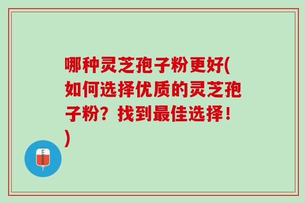哪种灵芝孢子粉更好(如何选择优质的灵芝孢子粉？找到最佳选择！)