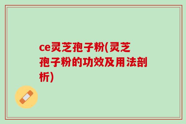 ce灵芝孢子粉(灵芝孢子粉的功效及用法剖析)