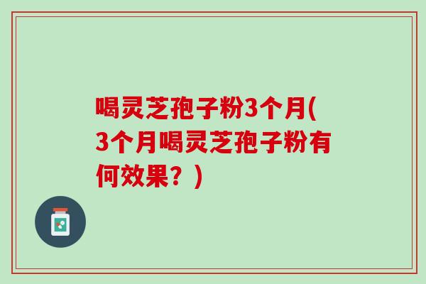 喝灵芝孢子粉3个月(3个月喝灵芝孢子粉有何效果？)