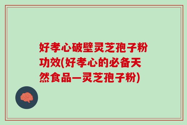 好孝心破壁灵芝孢子粉功效(好孝心的必备天然食品—灵芝孢子粉)