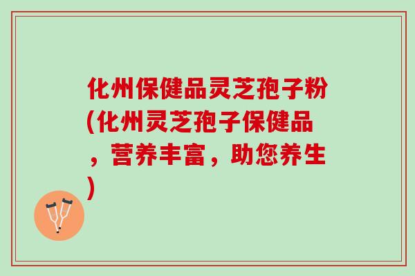 化州保健品灵芝孢子粉(化州灵芝孢子保健品,营养丰富,助您养生) 化州保健品灵芝孢子粉(化州灵芝孢子保健品,营养丰富,助您养生)