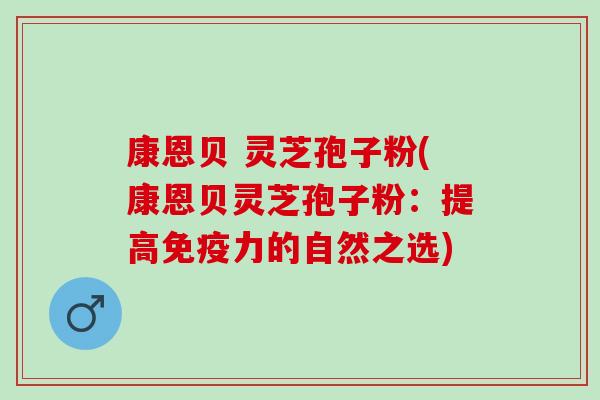 康恩贝 灵芝孢子粉(康恩贝灵芝孢子粉：提高免疫力的自然之选)
