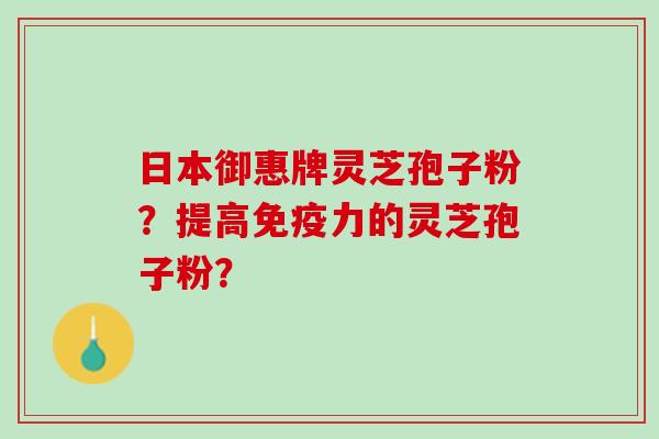 日本御惠牌灵芝孢子粉？提高免疫力的灵芝孢子粉？