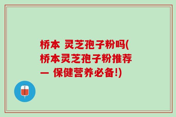 桥本 灵芝孢子粉吗(桥本灵芝孢子粉推荐 — 保健营养必备!) 桥本 灵芝孢子粉吗(桥本灵芝孢子粉推荐 — 保健营养必备!)
