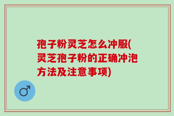 孢子粉灵芝怎么冲服(灵芝孢子粉的正确冲泡方法及注意事项) 孢子粉灵芝怎么冲服(灵芝孢子粉的正确冲泡方法及注意事项)