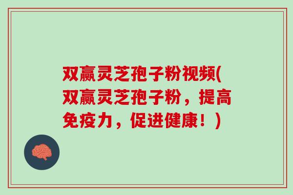 双赢灵芝孢子粉视频(双赢灵芝孢子粉，提高免疫力，促进健康！)