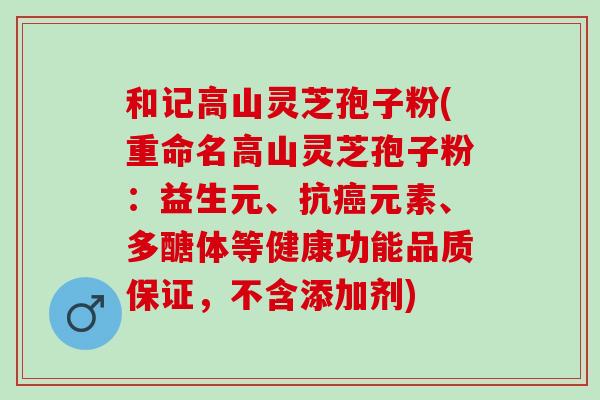 和记高山灵芝孢子粉(重命名高山灵芝孢子粉:益生元、抗元素、多醣体等健康功能品质保证,不含添加剂) 和记高山灵芝孢子粉(重命名高山灵芝孢子粉:益生元、抗元素、多醣体等健康功能品质保证,不含添加剂)