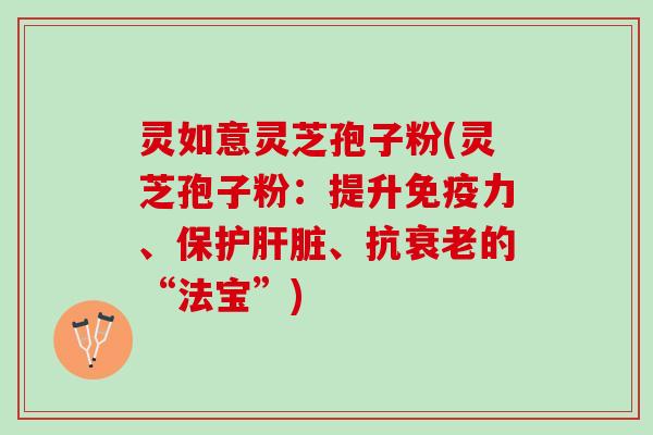 灵如意灵芝孢子粉(灵芝孢子粉：提升免疫力、保护、抗的“法宝”)