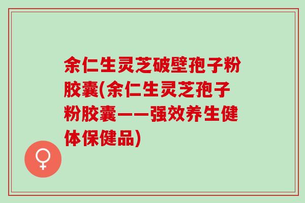 余仁生灵芝破壁孢子粉胶囊(余仁生灵芝孢子粉胶囊——强效养生健体保健品)