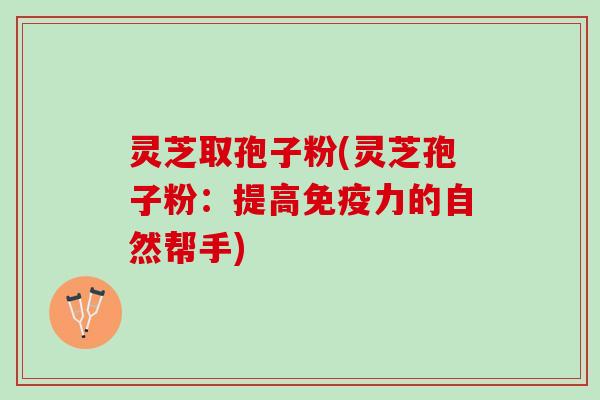 灵芝取孢子粉(灵芝孢子粉：提高免疫力的自然帮手)