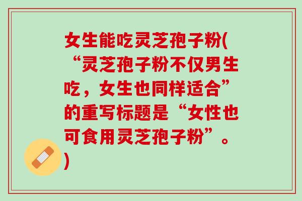 女生能吃灵芝孢子粉(“灵芝孢子粉不仅男生吃，女生也同样适合”的重写标题是“女性也可食用灵芝孢子粉”。)
