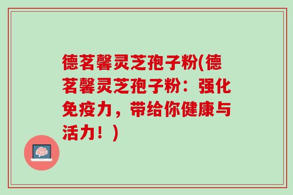 德茗馨灵芝孢子粉(德茗馨灵芝孢子粉:强化免疫力,带给你健康与活力!) 德茗馨灵芝孢子粉(德茗馨灵芝孢子粉:强化免疫力,带给你健康与活力!)