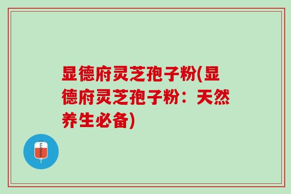 显德府灵芝孢子粉(显德府灵芝孢子粉：天然养生必备)